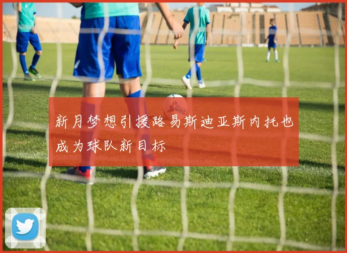 新月梦想引援路易斯迪亚斯内托也成为球队新目标