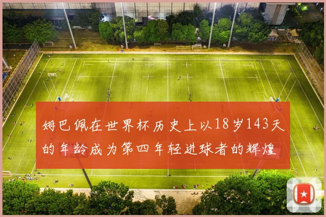 姆巴佩在世界杯历史上以18岁143天的年龄成为第四年轻进球者的辉煌时刻