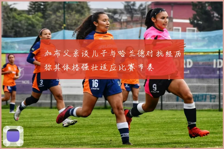 加布父亲谈儿子与哈兰德对抗经历称其体格强壮适应比赛节奏
