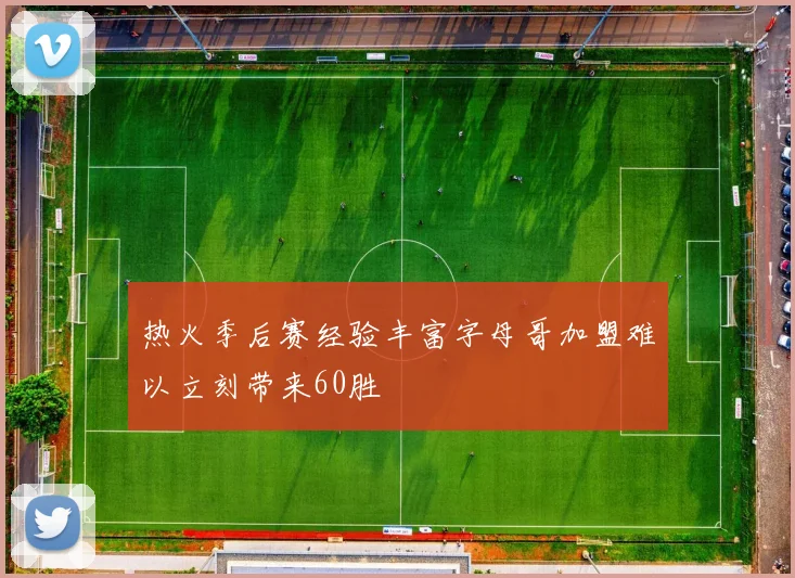 热火季后赛经验丰富字母哥加盟难以立刻带来60胜
