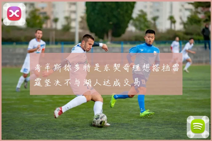 考辛斯称多特是东契奇理想搭档雷霆坚决不与湖人达成交易