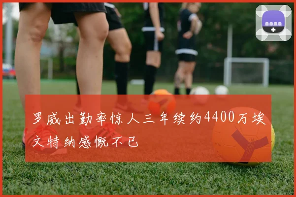 罗威出勤率惊人三年续约4400万埃文特纳感慨不已