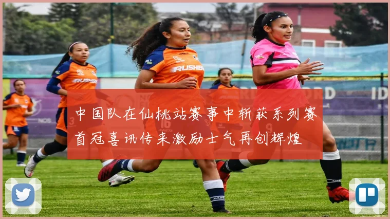 中国队在仙桃站赛事中斩获系列赛首冠喜讯传来激励士气再创辉煌