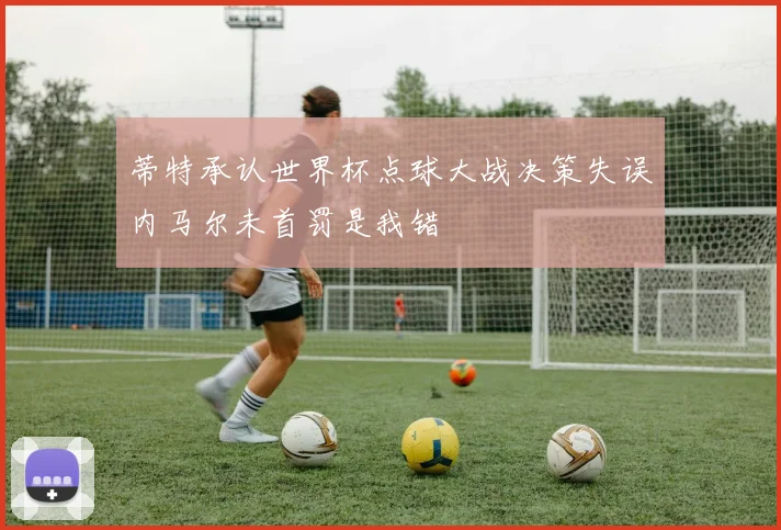 蒂特承认世界杯点球大战决策失误内马尔未首罚是我错