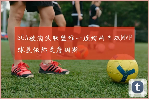 SGA被淘汰联盟唯一连续两年双MVP球星依然是詹姆斯
