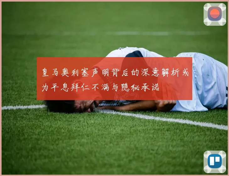 皇马奥利塞声明背后的深意解析或为平息拜仁不满与隐秘承诺