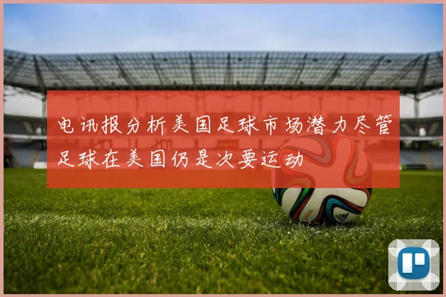 电讯报分析美国足球市场潜力尽管足球在美国仍是次要运动
