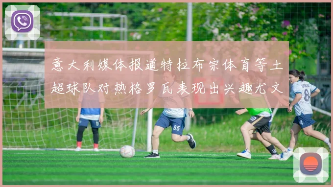 意大利媒体报道特拉布宗体育等土超球队对热格罗瓦表现出兴趣尤文图斯愿意出售这名球员