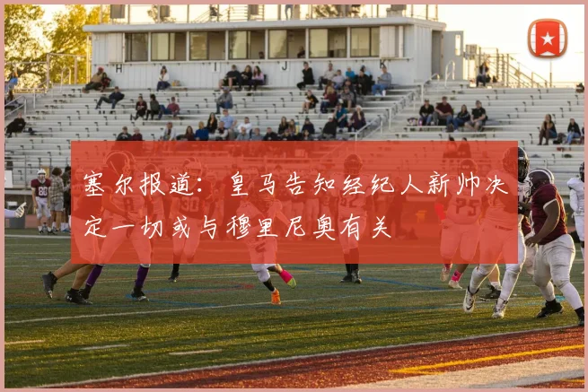 塞尔报道：皇马告知经纪人新帅决定一切或与穆里尼奥有关