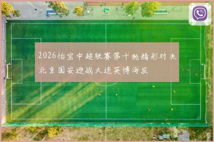 2026怡宝中超联赛第十轮精彩对决北京国安迎战大连英博海发