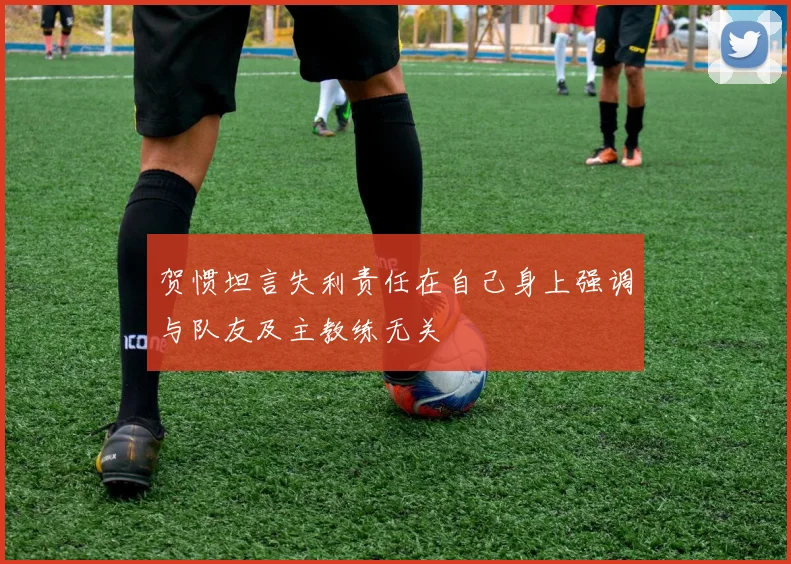 贺惯坦言失利责任在自己身上强调与队友及主教练无关