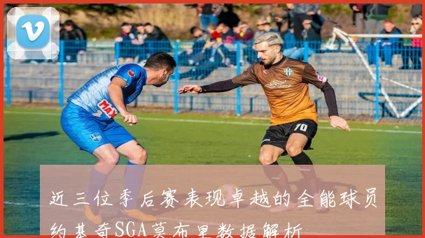 近三位季后赛表现卓越的全能球员约基奇SGA莫布里数据解析