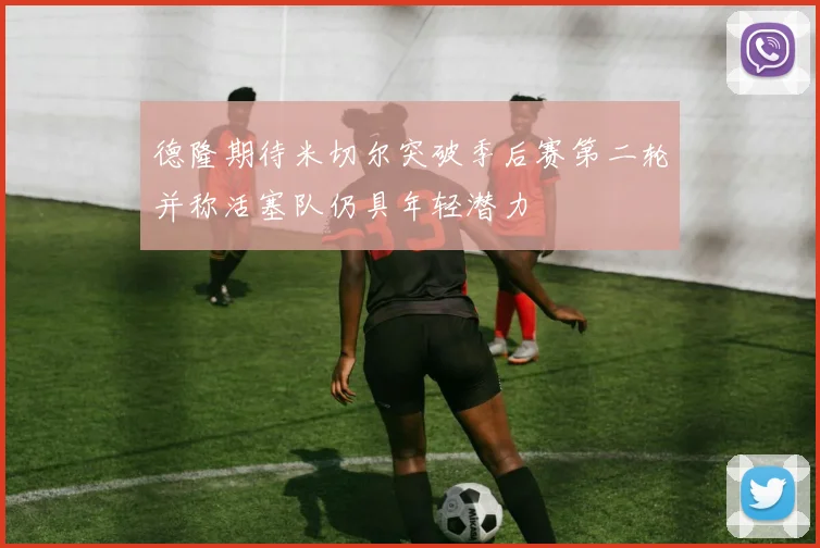 德隆期待米切尔突破季后赛第二轮并称活塞队仍具年轻潜力
