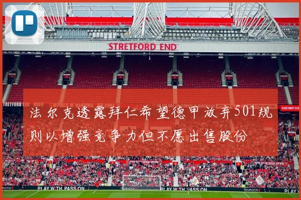 法尔克透露拜仁希望德甲放弃501规则以增强竞争力但不愿出售股份