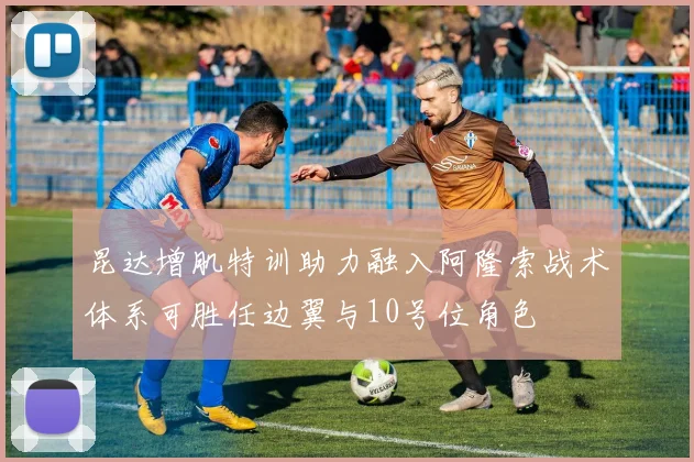 昆达增肌特训助力融入阿隆索战术体系可胜任边翼与10号位角色