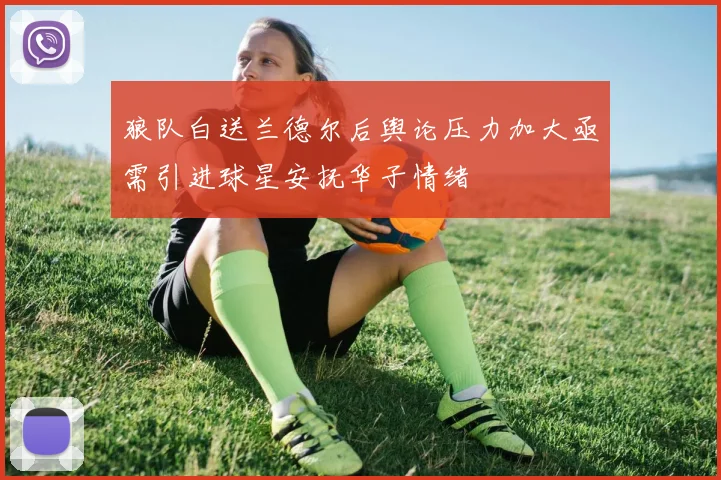 狼队白送兰德尔后舆论压力加大亟需引进球星安抚华子情绪