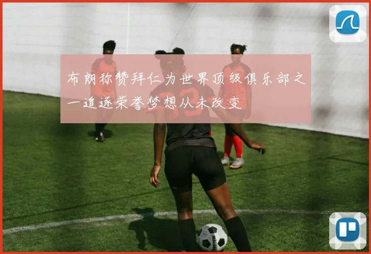 布朗称赞拜仁为世界顶级俱乐部之一追逐荣誉梦想从未改变
