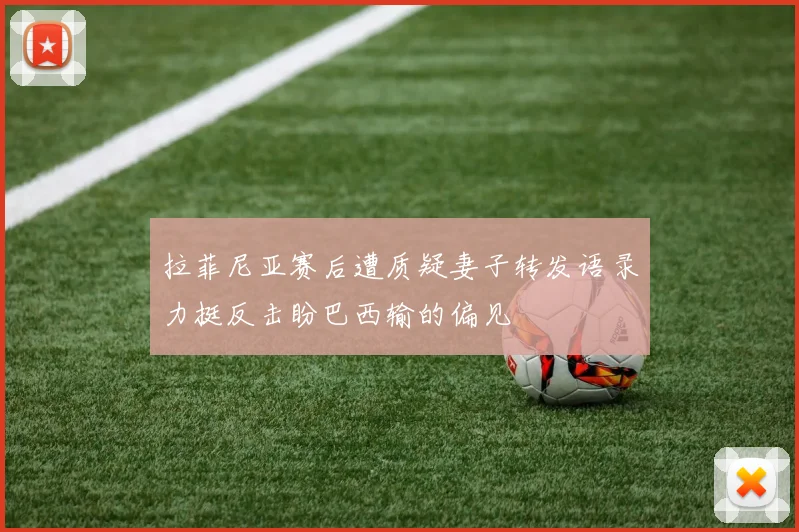 拉菲尼亚赛后遭质疑妻子转发语录力挺反击盼巴西输的偏见