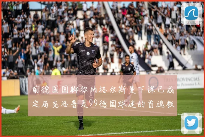 前德国国脚称纳格尔斯曼下课已成定局克洛普是99德国球迷的首选教练