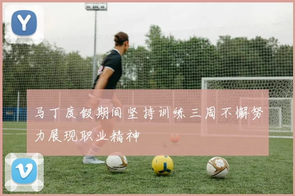 马丁度假期间坚持训练三周不懈努力展现职业精神
