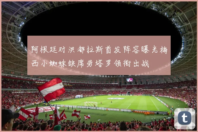 阿根廷对洪都拉斯首发阵容曝光梅西小蜘蛛缺席劳塔罗领衔出战