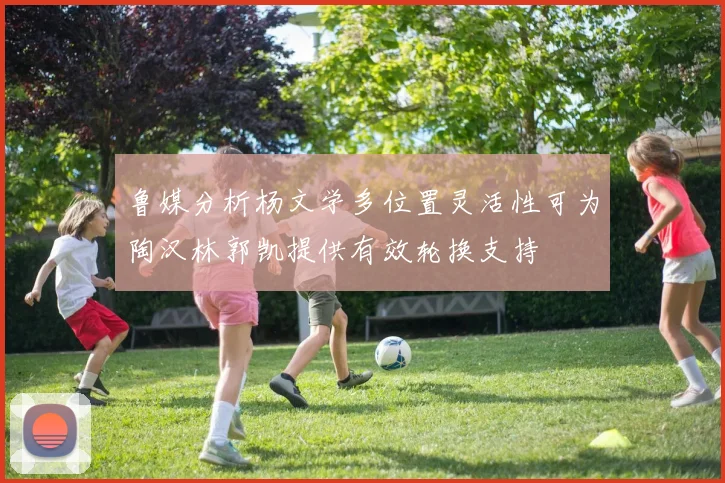 鲁媒分析杨文学多位置灵活性可为陶汉林郭凯提供有效轮换支持