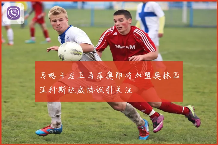 马略卡后卫马菲奥即将加盟奥林匹亚科斯达成协议引关注