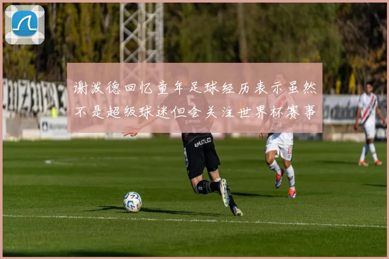 谢泼德回忆童年足球经历表示虽然不是超级球迷但会关注世界杯赛事