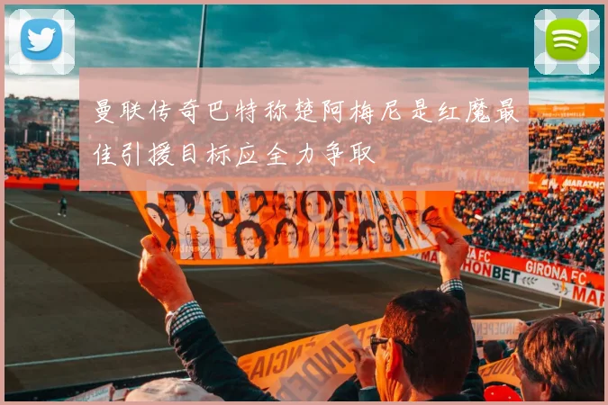 曼联传奇巴特称楚阿梅尼是红魔最佳引援目标应全力争取