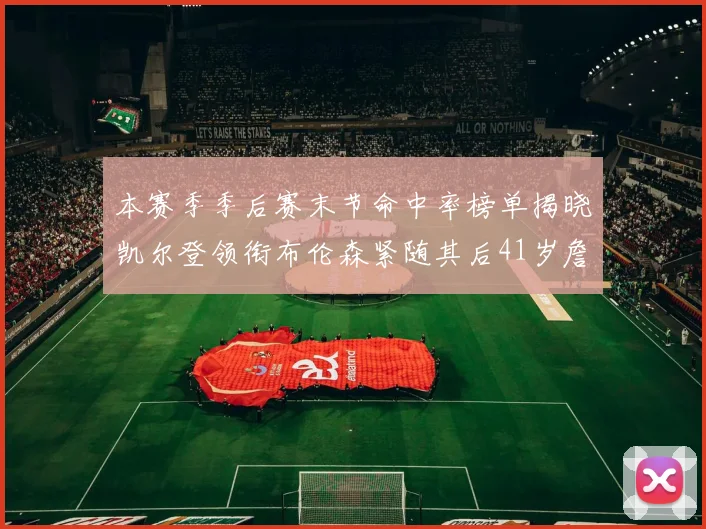 本赛季季后赛末节命中率榜单揭晓凯尔登领衔布伦森紧随其后41岁詹姆斯也在其中