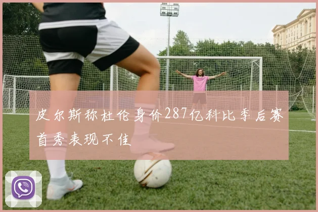 皮尔斯称杜伦身价287亿科比季后赛首秀表现不佳