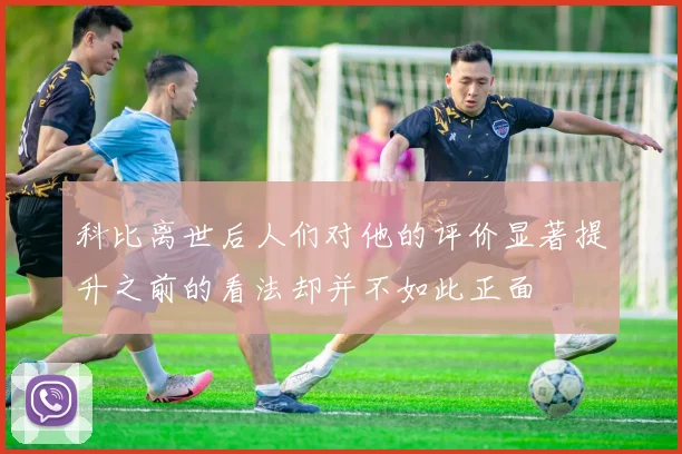 科比离世后人们对他的评价显著提升之前的看法却并不如此正面