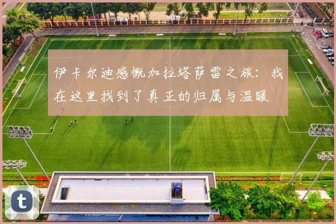伊卡尔迪感慨加拉塔萨雷之旅：我在这里找到了真正的归属与温暖