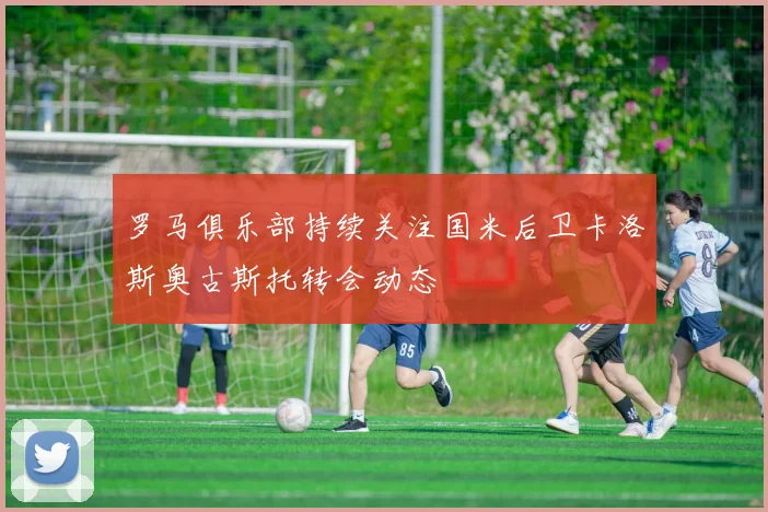 罗马俱乐部持续关注国米后卫卡洛斯奥古斯托转会动态